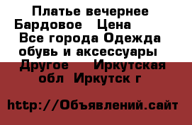 Платье вечернее. Бардовое › Цена ­ 500 - Все города Одежда, обувь и аксессуары » Другое   . Иркутская обл.,Иркутск г.